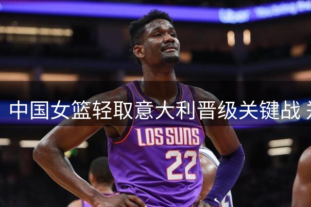 中国女篮轻取意大利晋级关键战 郑薇点出对手致命短板