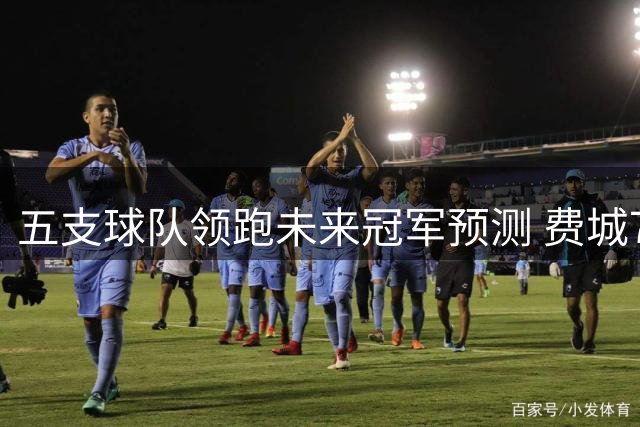 五支球队领跑未来冠军预测 费城76人跻身前列