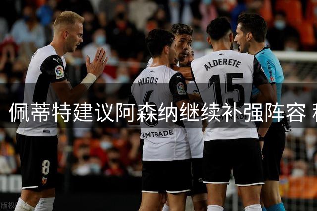 佩蒂特建议阿森纳继续补强阵容 称看好枪手实现卫冕