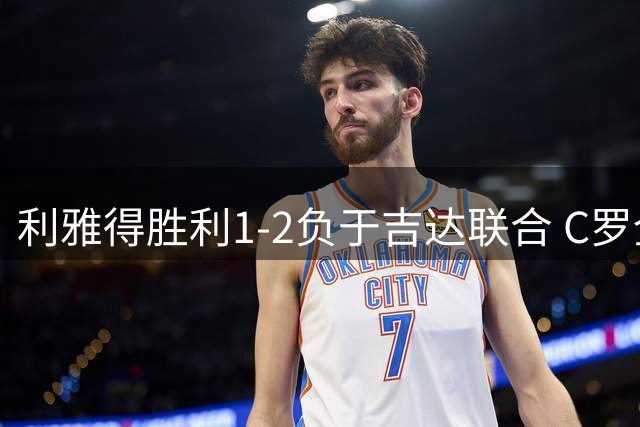 利雅得胜利1-2负于吉达联合 C罗全场仅13次触球