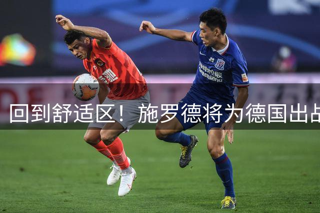 回到舒适区！施罗德将为德国出战世预赛 哈滕和达席尔瓦也在