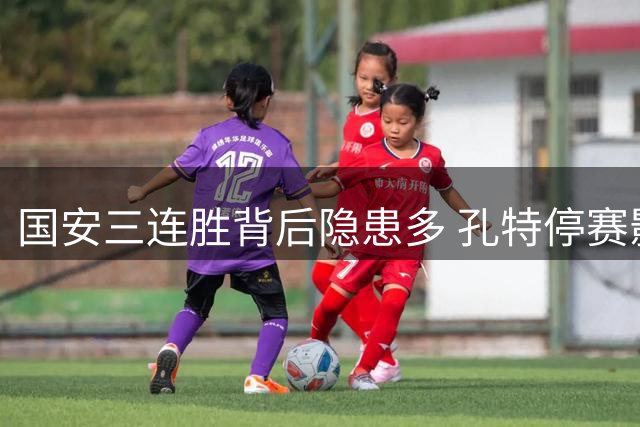 国安三连胜背后隐患多 孔特停赛影响京沪大战