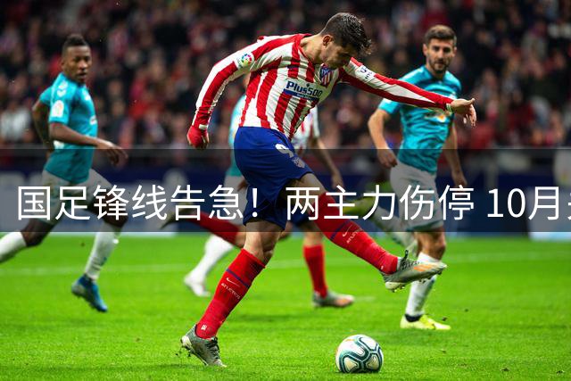 国足锋线告急！两主力伤停 10月关键战进攻端谁来担纲？
