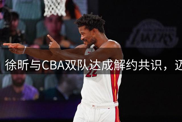 徐昕与CBA双队达成解约共识，迈向NBA梦想之旅