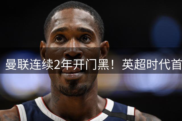 曼联连续2年开门黑！英超时代首轮首负升班马 45岁卡里克跌落神坛