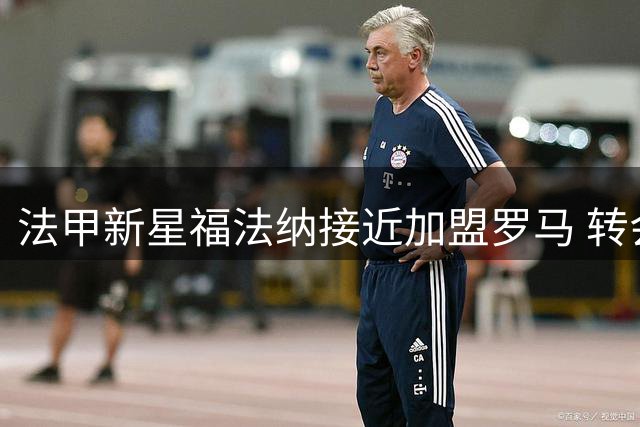 法甲新星福法纳接近加盟罗马 转会协议基本达成