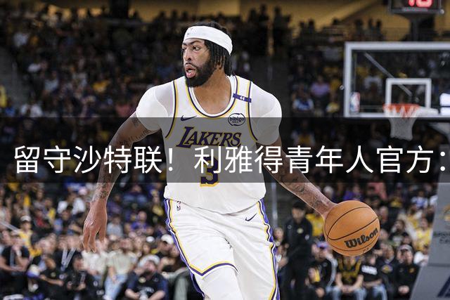 留守沙特联！利雅得青年人官方：35岁边锋马赫雷斯免签加盟