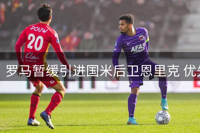 罗马暂缓引进国米后卫恩里克 优先解决锋线引援