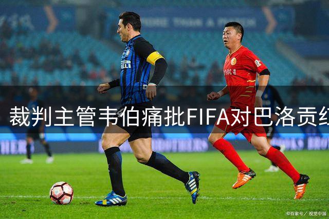 裁判主管韦伯痛批FIFA对巴洛贡红牌争议处理失当
