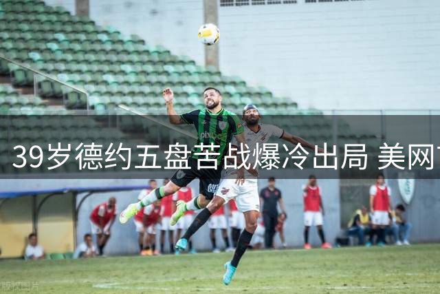 39岁德约五盘苦战爆冷出局 美网首轮创尴尬纪录